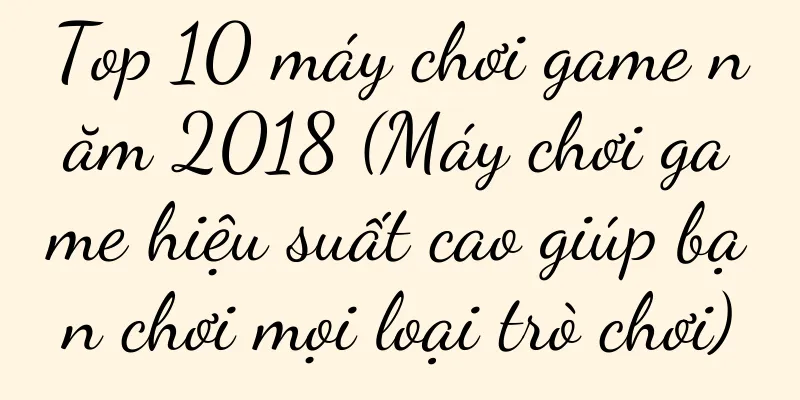 Top 10 máy chơi game năm 2018 (Máy chơi game hiệu suất cao giúp bạn chơi mọi loại trò chơi)