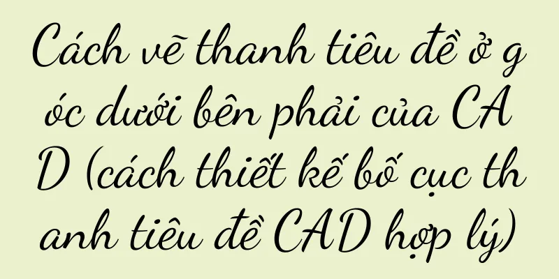 Cách vẽ thanh tiêu đề ở góc dưới bên phải của CAD (cách thiết kế bố cục thanh tiêu đề CAD hợp lý)