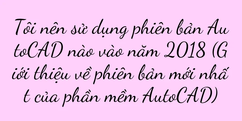 Tôi nên sử dụng phiên bản AutoCAD nào vào năm 2018 (Giới thiệu về phiên bản mới nhất của phần mềm AutoCAD)
