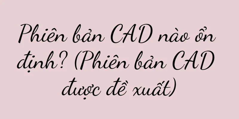 Phiên bản CAD nào ổn định? (Phiên bản CAD được đề xuất)