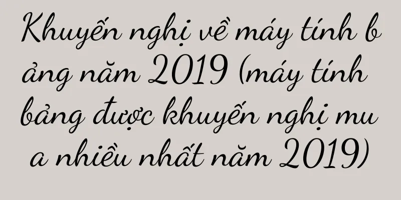 Khuyến nghị về máy tính bảng năm 2019 (máy tính bảng được khuyến nghị mua nhiều nhất năm 2019)