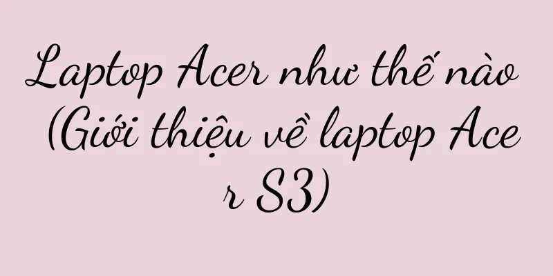 Laptop Acer như thế nào (Giới thiệu về laptop Acer S3)