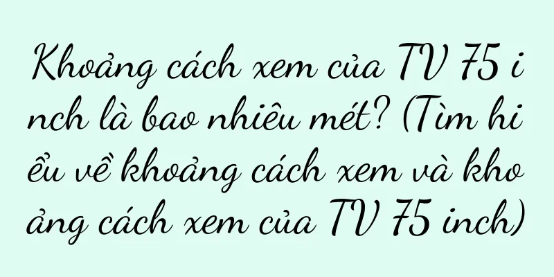 Khoảng cách xem của TV 75 inch là bao nhiêu mét? (Tìm hiểu về khoảng cách xem và khoảng cách xem của TV 75 inch)