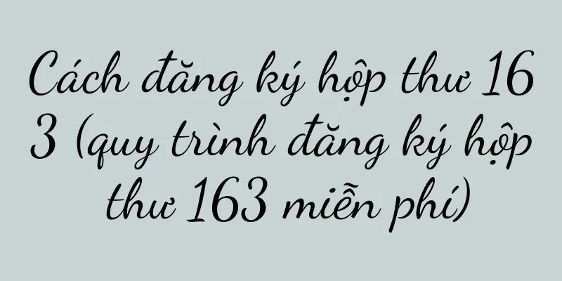 Cách đăng ký hộp thư 163 (quy trình đăng ký hộp thư 163 miễn phí)