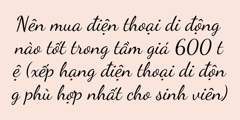 Nên mua điện thoại di động nào tốt trong tầm giá 600 tệ (xếp hạng điện thoại di động phù hợp nhất cho sinh viên)