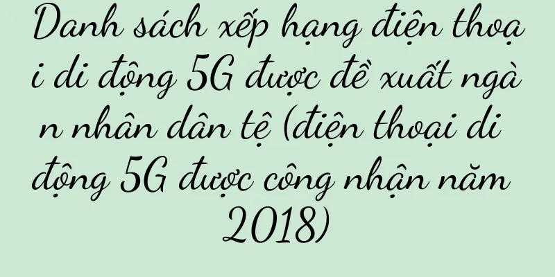 Danh sách xếp hạng điện thoại di động 5G được đề xuất ngàn nhân dân tệ (điện thoại di động 5G được công nhận năm 2018)