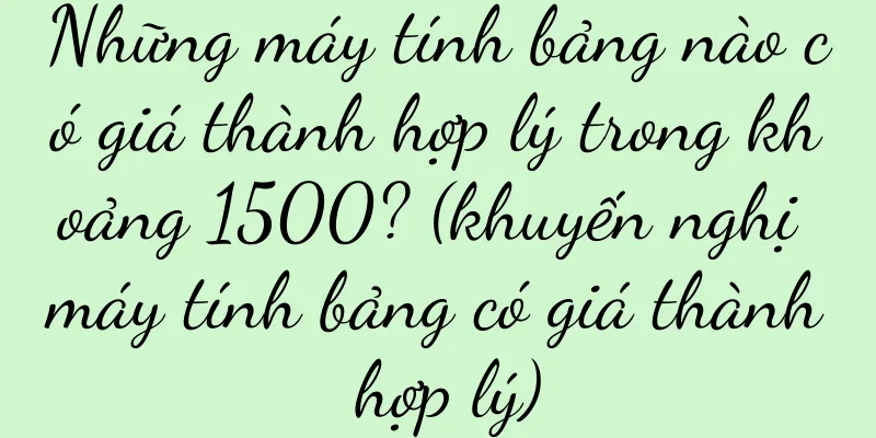 Những máy tính bảng nào có giá thành hợp lý trong khoảng 1500? (khuyến nghị máy tính bảng có giá thành hợp lý)