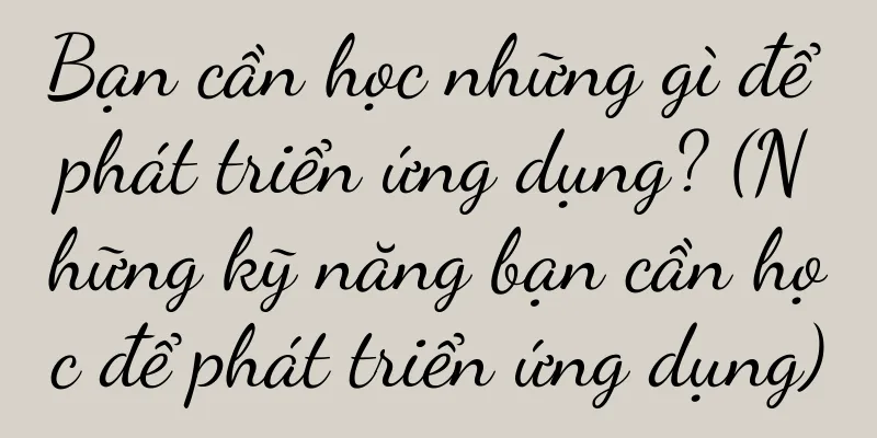 Bạn cần học những gì để phát triển ứng dụng? (Những kỹ năng bạn cần học để phát triển ứng dụng)