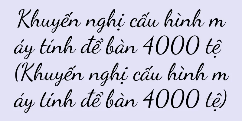 Khuyến nghị cấu hình máy tính để bàn 4000 tệ (Khuyến nghị cấu hình máy tính để bàn 4000 tệ)