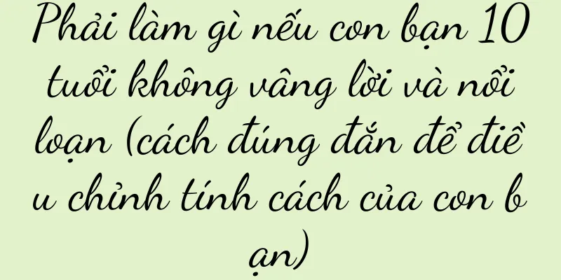 Phải làm gì nếu con bạn 10 tuổi không vâng lời và nổi loạn (cách đúng đắn để điều chỉnh tính cách của con bạn)