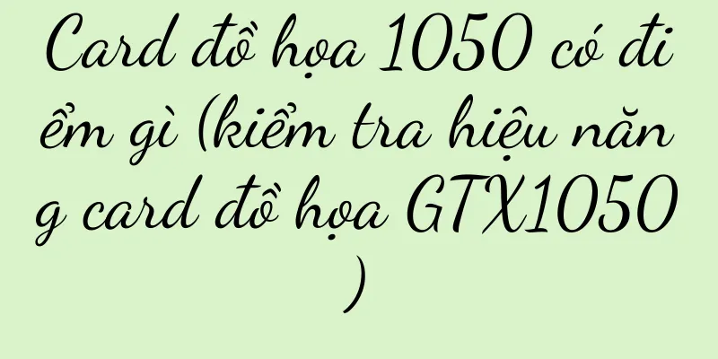 Card đồ họa 1050 có điểm gì (kiểm tra hiệu năng card đồ họa GTX1050)