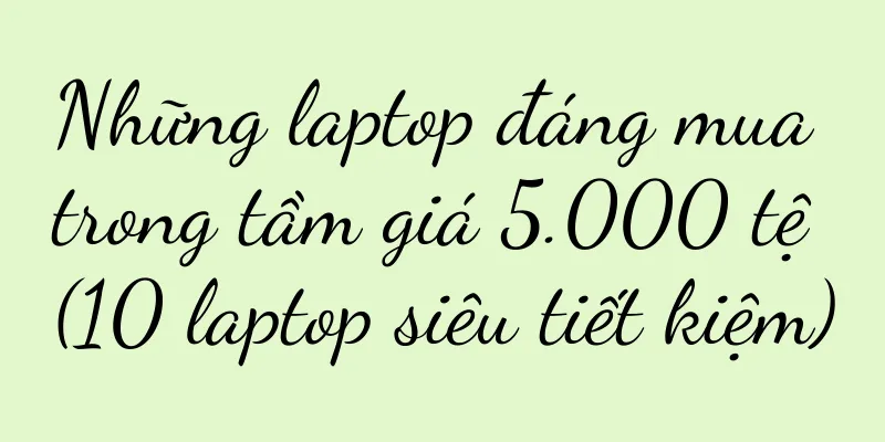 Những laptop đáng mua trong tầm giá 5.000 tệ (10 laptop siêu tiết kiệm)