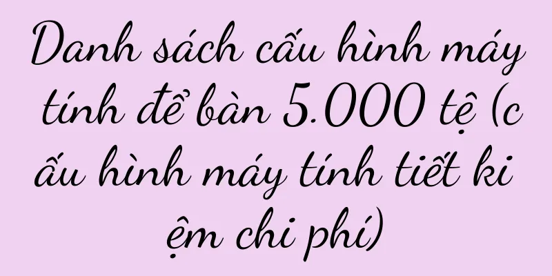 Danh sách cấu hình máy tính để bàn 5.000 tệ (cấu hình máy tính tiết kiệm chi phí)
