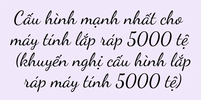Cấu hình mạnh nhất cho máy tính lắp ráp 5000 tệ (khuyến nghị cấu hình lắp ráp máy tính 5000 tệ)