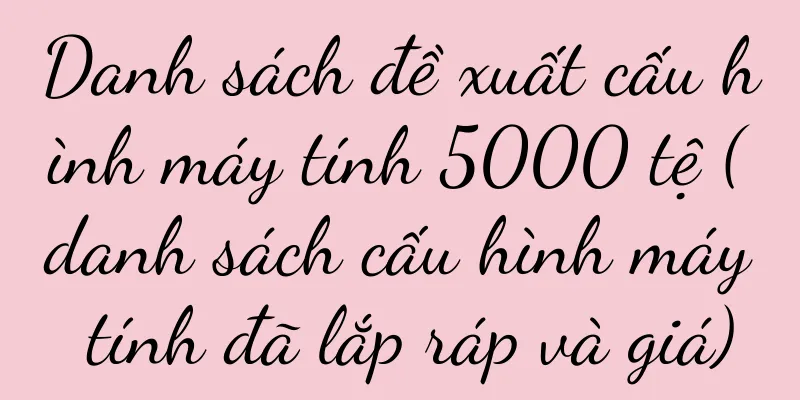 Danh sách đề xuất cấu hình máy tính 5000 tệ (danh sách cấu hình máy tính đã lắp ráp và giá)