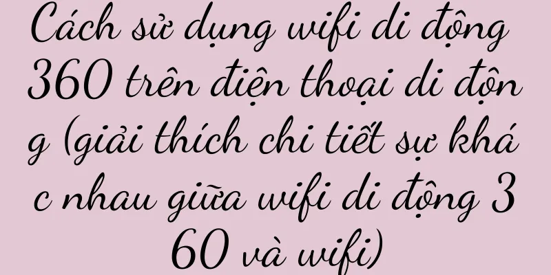 Cách sử dụng wifi di động 360 trên điện thoại di động (giải thích chi tiết sự khác nhau giữa wifi di động 360 và wifi)