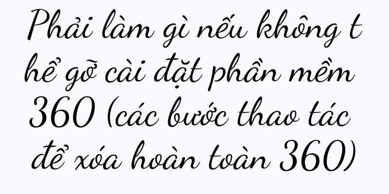 Phải làm gì nếu không thể gỡ cài đặt phần mềm 360 (các bước thao tác để xóa hoàn toàn 360)