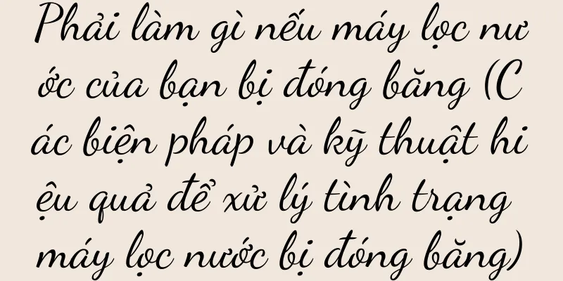 Phải làm gì nếu máy lọc nước của bạn bị đóng băng (Các biện pháp và kỹ thuật hiệu quả để xử lý tình trạng máy lọc nước bị đóng băng)