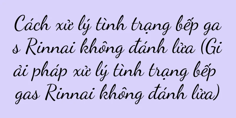 Cách xử lý tình trạng bếp gas Rinnai không đánh lửa (Giải pháp xử lý tình trạng bếp gas Rinnai không đánh lửa)