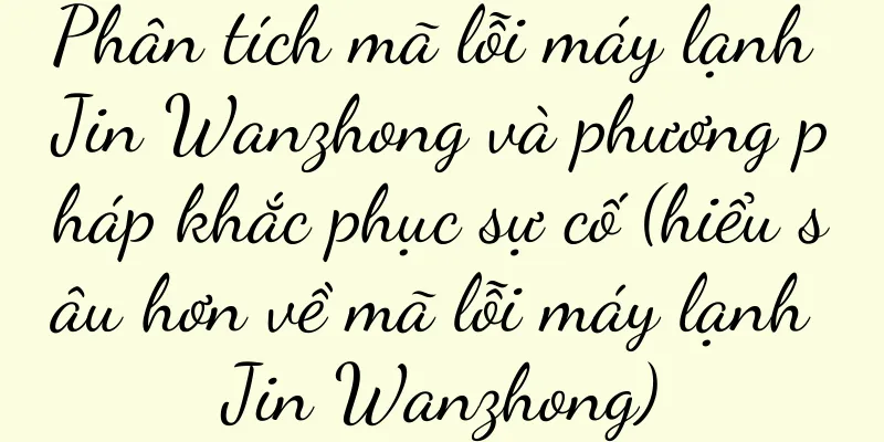 Phân tích mã lỗi máy lạnh Jin Wanzhong và phương pháp khắc phục sự cố (hiểu sâu hơn về mã lỗi máy lạnh Jin Wanzhong)