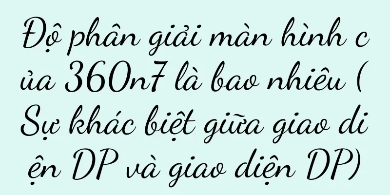 Độ phân giải màn hình của 360n7 là bao nhiêu (Sự khác biệt giữa giao diện DP và giao diện DP)