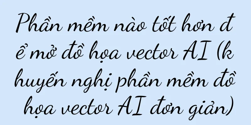 Phần mềm nào tốt hơn để mở đồ họa vector AI (khuyến nghị phần mềm đồ họa vector AI đơn giản)