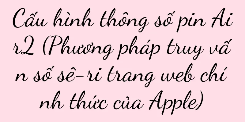Cấu hình thông số pin Air2 (Phương pháp truy vấn số sê-ri trang web chính thức của Apple)