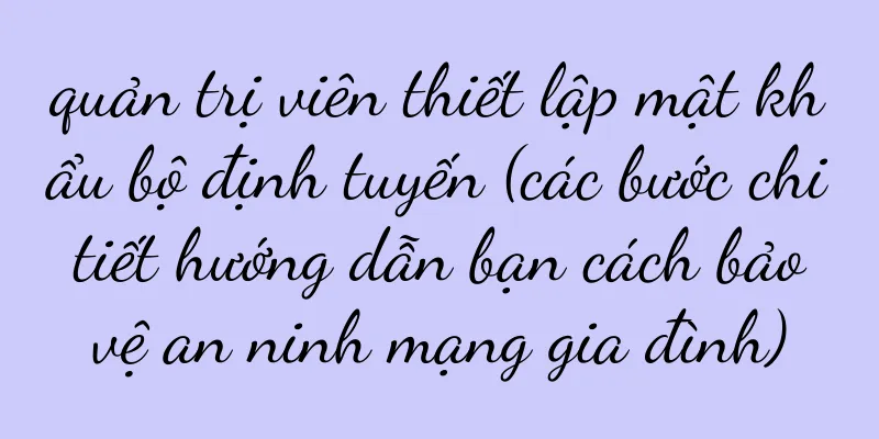 quản trị viên thiết lập mật khẩu bộ định tuyến (các bước chi tiết hướng dẫn bạn cách bảo vệ an ninh mạng gia đình)