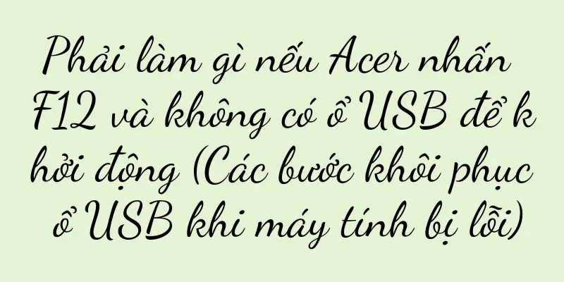 Phải làm gì nếu Acer nhấn F12 và không có ổ USB để khởi động (Các bước khôi phục ổ USB khi máy tính bị lỗi)