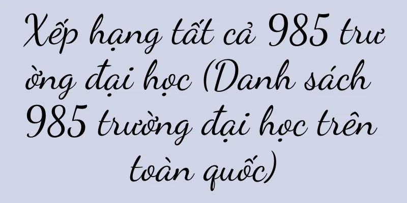 Xếp hạng tất cả 985 trường đại học (Danh sách 985 trường đại học trên toàn quốc)