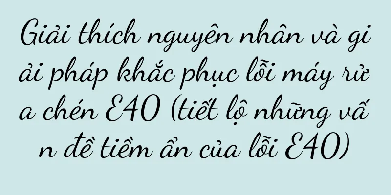 Giải thích nguyên nhân và giải pháp khắc phục lỗi máy rửa chén E40 (tiết lộ những vấn đề tiềm ẩn của lỗi E40)