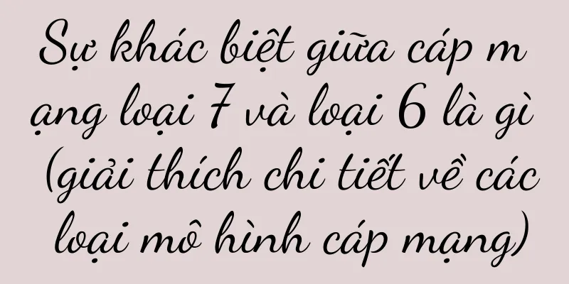 Sự khác biệt giữa cáp mạng loại 7 và loại 6 là gì (giải thích chi tiết về các loại mô hình cáp mạng)