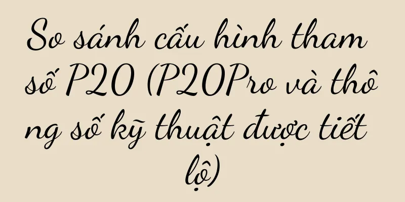 So sánh cấu hình tham số P20 (P20Pro và thông số kỹ thuật được tiết lộ)