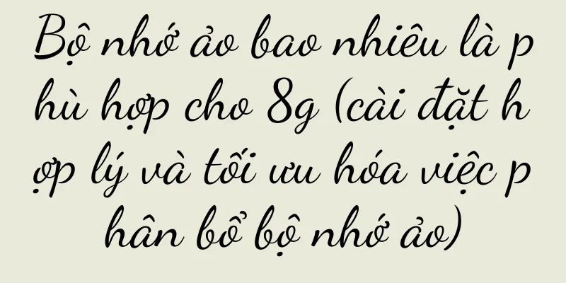 Bộ nhớ ảo bao nhiêu là phù hợp cho 8g (cài đặt hợp lý và tối ưu hóa việc phân bổ bộ nhớ ảo)