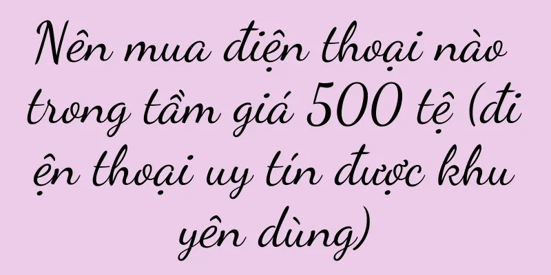 Nên mua điện thoại nào trong tầm giá 500 tệ (điện thoại uy tín được khuyên dùng)