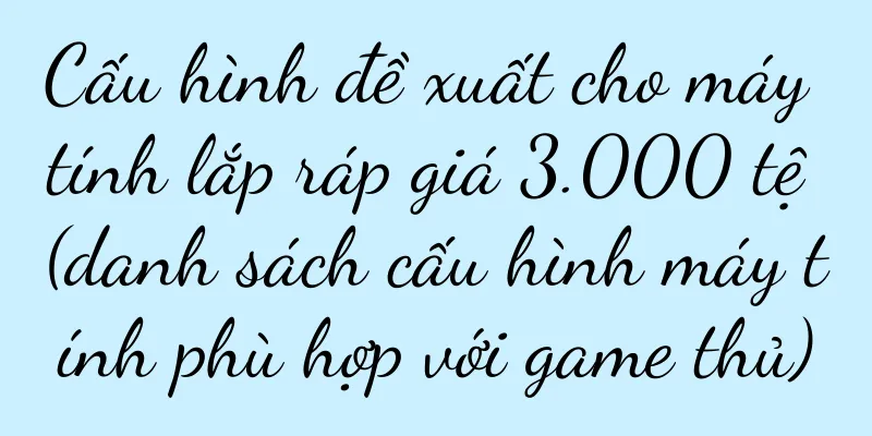 Cấu hình đề xuất cho máy tính lắp ráp giá 3.000 tệ (danh sách cấu hình máy tính phù hợp với game thủ)