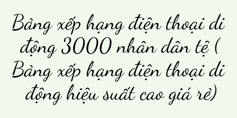 Bảng xếp hạng điện thoại di động 3000 nhân dân tệ (Bảng xếp hạng điện thoại di động hiệu suất cao giá rẻ)