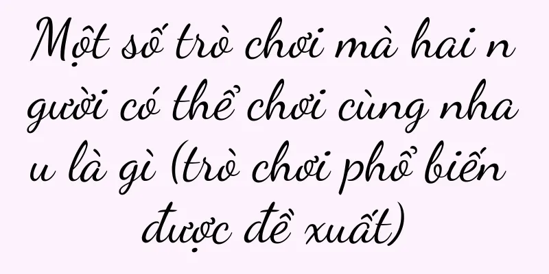 Một số trò chơi mà hai người có thể chơi cùng nhau là gì (trò chơi phổ biến được đề xuất)