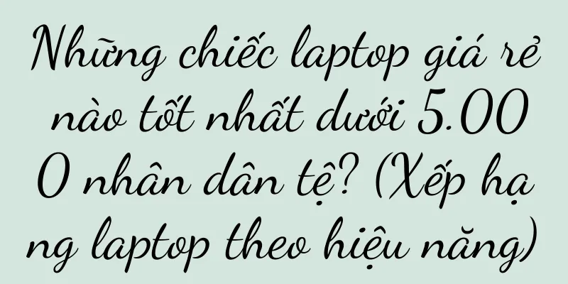 Những chiếc laptop giá rẻ nào tốt nhất dưới 5.000 nhân dân tệ? (Xếp hạng laptop theo hiệu năng)