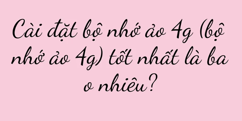 Cài đặt bộ nhớ ảo 4g (bộ nhớ ảo 4g) tốt nhất là bao nhiêu?
