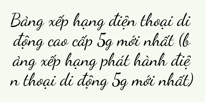 Bảng xếp hạng điện thoại di động cao cấp 5g mới nhất (bảng xếp hạng phát hành điện thoại di động 5g mới nhất)