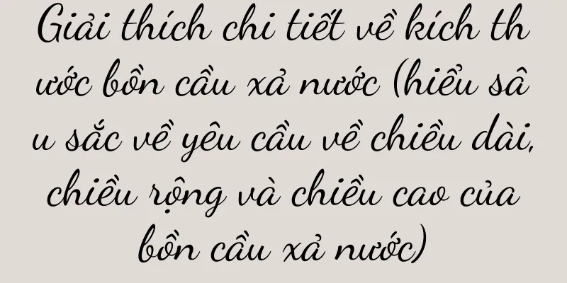 Giải thích chi tiết về kích thước bồn cầu xả nước (hiểu sâu sắc về yêu cầu về chiều dài, chiều rộng và chiều cao của bồn cầu xả nước)
