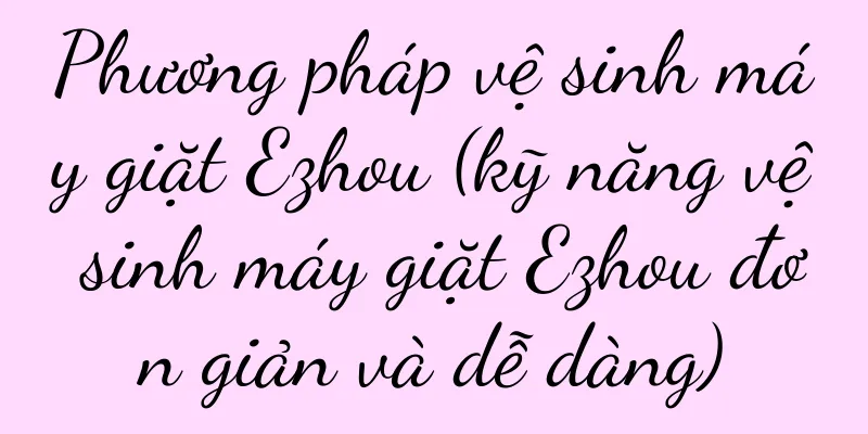 Phương pháp vệ sinh máy giặt Ezhou (kỹ năng vệ sinh máy giặt Ezhou đơn giản và dễ dàng)