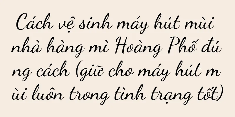 Cách vệ sinh máy hút mùi nhà hàng mì Hoàng Phố đúng cách (giữ cho máy hút mùi luôn trong tình trạng tốt)