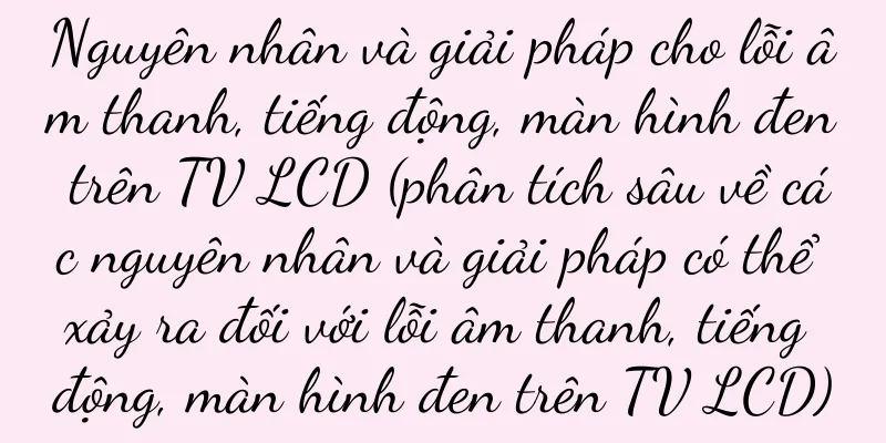 Nguyên nhân và giải pháp cho lỗi âm thanh, tiếng động, màn hình đen trên TV LCD (phân tích sâu về các nguyên nhân và giải pháp có thể xảy ra đối với lỗi âm thanh, tiếng động, màn hình đen trên TV LCD)