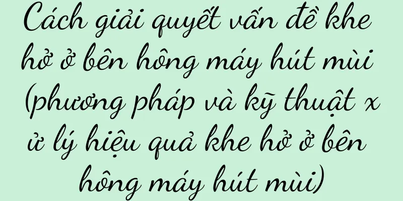 Cách giải quyết vấn đề khe hở ở bên hông máy hút mùi (phương pháp và kỹ thuật xử lý hiệu quả khe hở ở bên hông máy hút mùi)