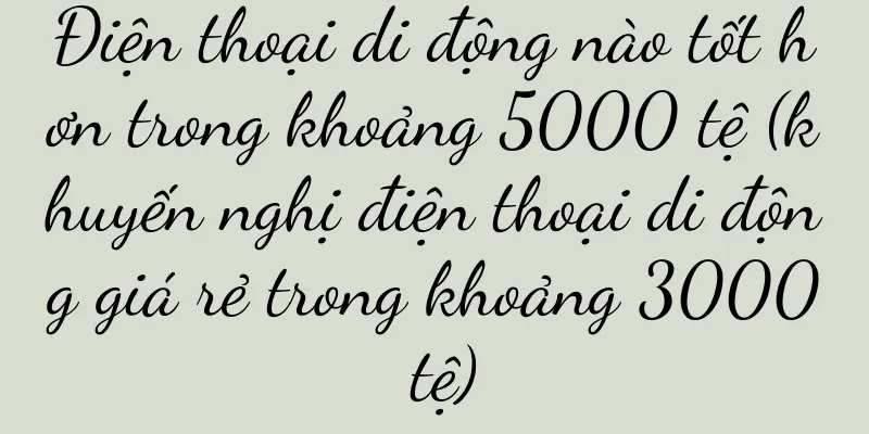 Điện thoại di động nào tốt hơn trong khoảng 5000 tệ (khuyến nghị điện thoại di động giá rẻ trong khoảng 3000 tệ)