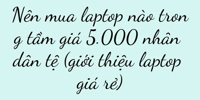 Nên mua laptop nào trong tầm giá 5.000 nhân dân tệ (giới thiệu laptop giá rẻ)