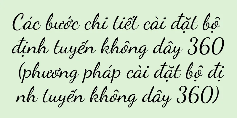 Các bước chi tiết cài đặt bộ định tuyến không dây 360 (phương pháp cài đặt bộ định tuyến không dây 360)
