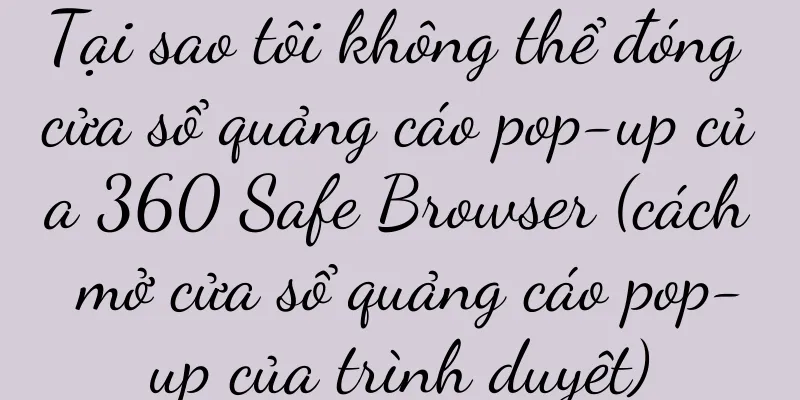 Tại sao tôi không thể đóng cửa sổ quảng cáo pop-up của 360 Safe Browser (cách mở cửa sổ quảng cáo pop-up của trình duyệt)